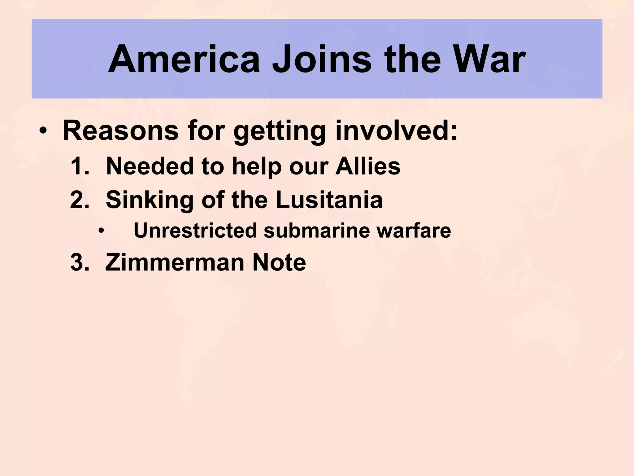 America Joins the War Reasons for getting involved: Needed to help our Allies Sinking of the Lusitania Unrestricted submarine warfare Zimmerman Note 
