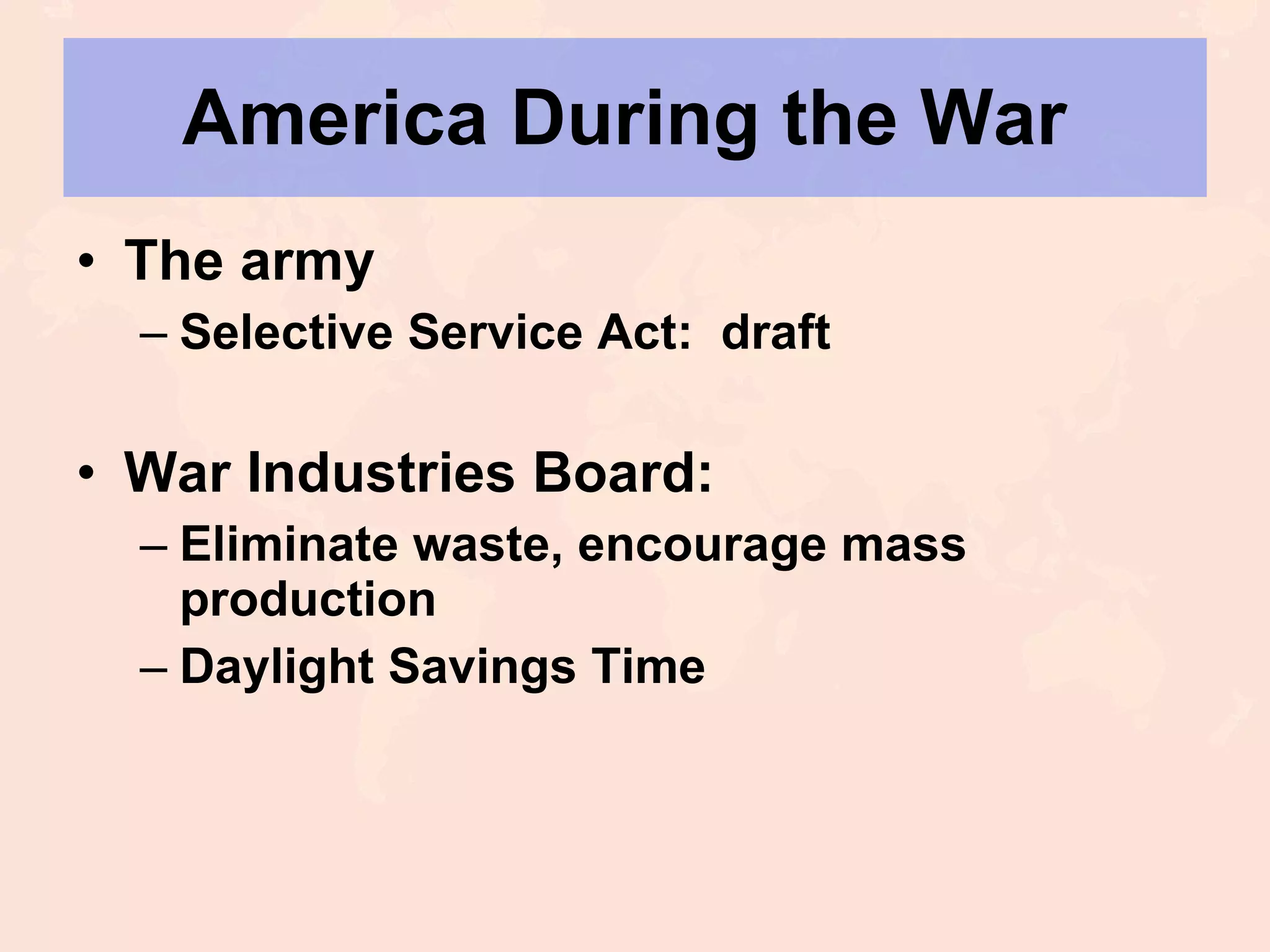 America During the War  The army Selective Service Act:  draft War Industries Board: Eliminate waste, encourage mass production Daylight Savings Time 