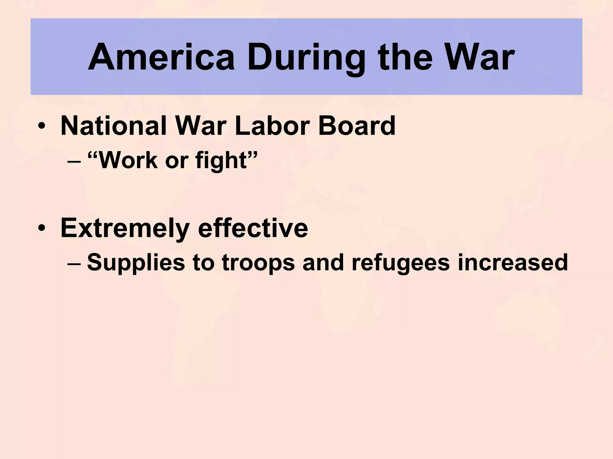 America During the War  National War Labor Board “ Work or fight” Extremely effective Supplies to troops and refugees increased 