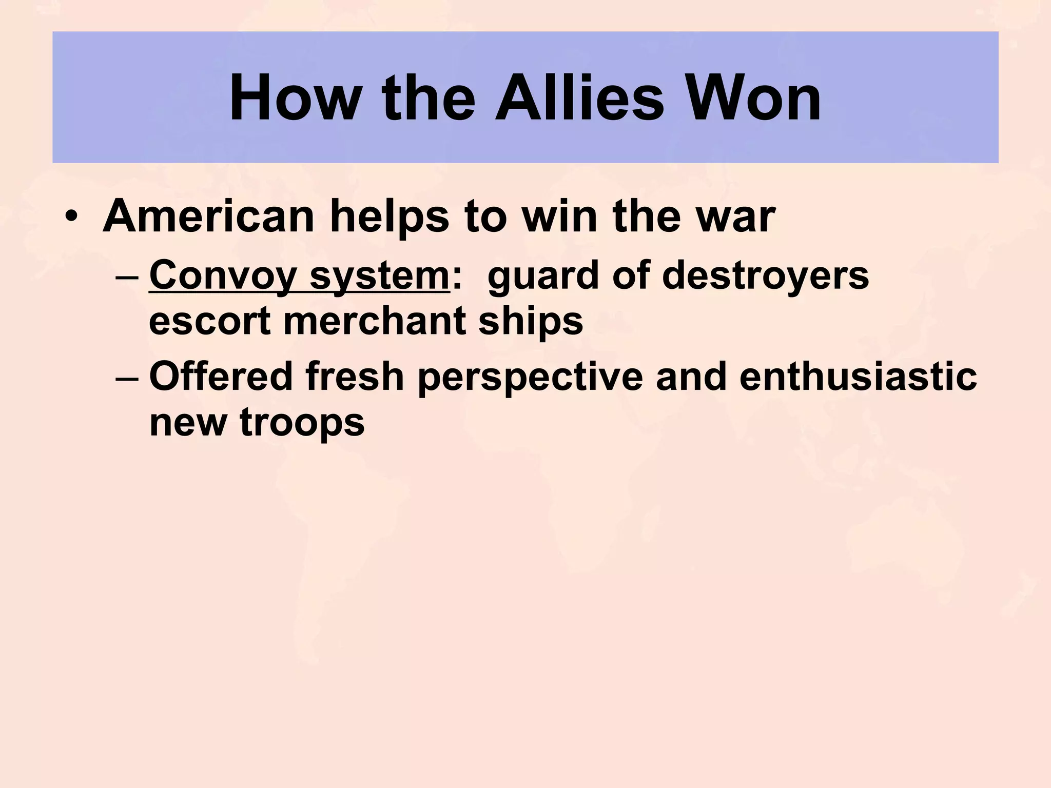 How the Allies Won American helps to win the war Convoy system :  guard of destroyers escort merchant ships Offered fresh perspective and enthusiastic new troops 