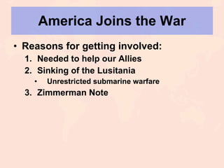 America Joins the War Reasons for getting involved: Needed to help our Allies Sinking of the Lusitania Unrestricted submarine warfare Zimmerman Note 