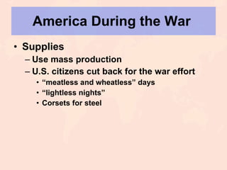 America During the War  Supplies Use mass production U.S. citizens cut back for the war effort “ meatless and wheatless” days “ lightless nights” Corsets for steel 