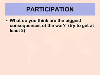 PARTICIPATION What do you think are the biggest consequences of the war?  (try to get at least 3) 
