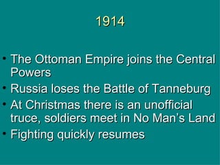 1914 The Ottoman Empire joins the Central Powers Russia loses the Battle of Tanneburg At Christmas there is an unofficial truce, soldiers meet in No Man’s Land Fighting quickly resumes 