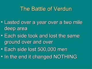 The Battle of Verdun Lasted over a year over a two mile deep area Each side took and lost the same ground over and over Each side lost 500,000 men In the end it changed NOTHING 
