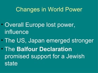 Changes in World Power Overall Europe lost power, influence The US, Japan emerged stronger The  Balfour Declaration  promised support for a Jewish state 