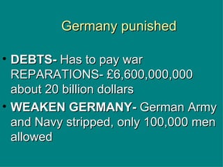 Germany punished DEBTS-  Has to pay war REPARATIONS- £6,600,000,000  about 20 billion dollars WEAKEN GERMANY-  German Army and Navy stripped, only 100,000 men allowed  