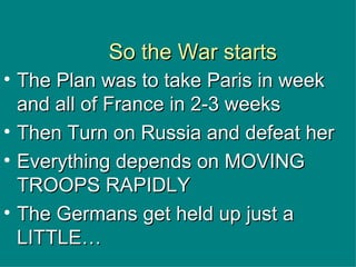 So the War starts The Plan was to take Paris in week and all of France in 2-3 weeks Then Turn on Russia and defeat her Everything depends on MOVING TROOPS RAPIDLY The Germans get held up just a LITTLE… 