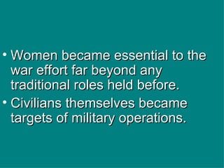 Women became essential to the war effort far beyond any traditional roles held before. Civilians themselves became targets of military operations. 