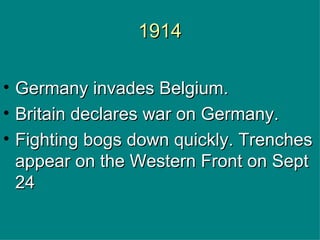 1914 Germany invades Belgium.  Britain declares war on Germany.  Fighting bogs down quickly. Trenches appear on the Western Front on Sept 24 
