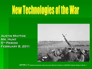 Austin Mattos  Mr. Hunt 5 th  Period February 8, 2011  http:// americanhistory.abc-clio.com/Search/Display/293767?terms=World+War+1 New Technologies of the War 