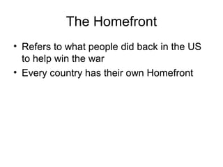 The Homefront
• Refers to what people did back in the US
  to help win the war
• Every country has their own Homefront
 