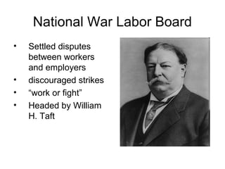 National War Labor Board
•   Settled disputes
    between workers
    and employers
•   discouraged strikes
•   “work or fight”
•   Headed by William
    H. Taft
 