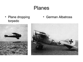 Planes
• Plane dropping      • German Albatross
  torpedo
 