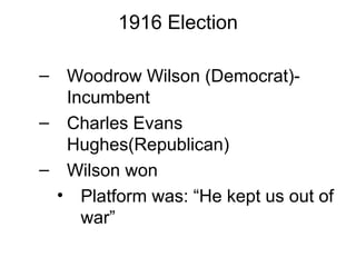 1916 Election

– Woodrow Wilson (Democrat)-
  Incumbent
– Charles Evans
  Hughes(Republican)
– Wilson won
 • Platform was: “He kept us out of
    war”
 