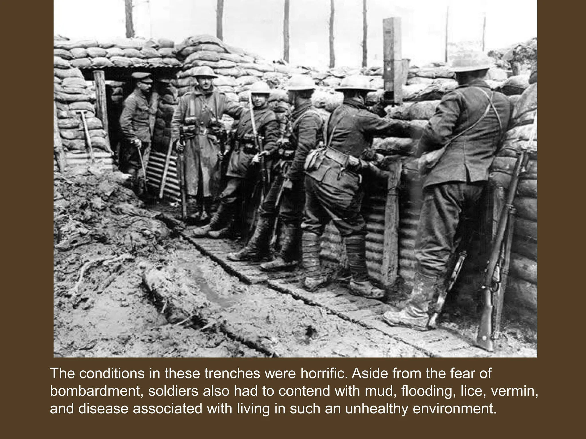 The conditions in these trenches were horrific. Aside from the fear of
bombardment, soldiers also had to contend with mud, flooding, lice, vermin,
and disease associated with living in such an unhealthy environment.
German Soldiers
 