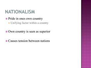  Pride in ones own country
 Unifying factor within a country
 Own country is seen as superior
 Causes tension between nations
 