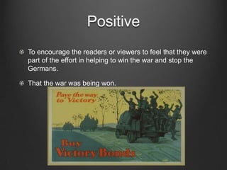 Positive
To encourage the readers or viewers to feel that they were
part of the effort in helping to win the war and stop the
Germans.

That the war was being won.
 