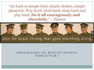―Go back to simple food, simple clothes, simple
pleasures. Pray hard, work hard, sleep hard and
play hard. Do it all courageously and
cheerfully.‖ – Hoover

PROPAGANDA VS. REALITY DURING
WORLD WAR I

 