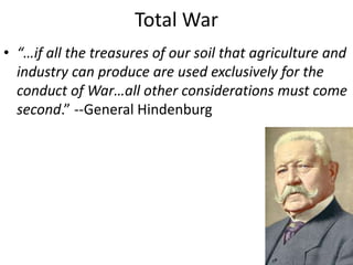 Total War
• “…if all the treasures of our soil that agriculture and
  industry can produce are used exclusively for the
  conduct of War…all other considerations must come
  second.” --General Hindenburg
 
