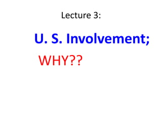 Lecture 3:

U. S. Involvement;
WHY??
 