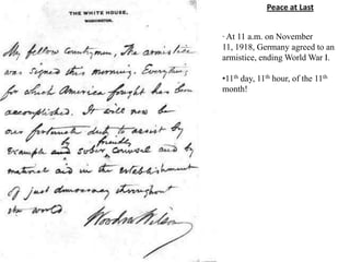 Peace at Last


· At 11 a.m. on November
11, 1918, Germany agreed to an
armistice, ending World War I.

•11th day, 11th hour, of the 11th
month!
 