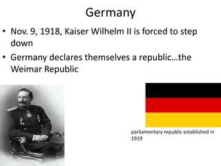 Germany
• Nov. 9, 1918, Kaiser Wilhelm II is forced to step
  down
• Germany declares themselves a republic…the
  Weimar Republic




                                 parliamentary republic established in
                                 1919
 