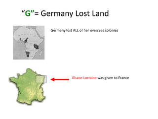 “G”= Germany Lost Land
       Germany lost ALL of her overseas colonies




                   Alsace-Lorraine was given to France
 