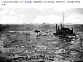 · German submarines, called U-boats, torpedoed enemy ships and neutral ships trading with the
enemy.
 