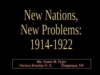 New Nations, New Problems: 1914-1922 Ms. Susan M. Pojer Horace Greeley H. S.  Chappaqua, NY 