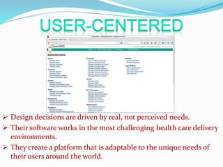  Design decisions are driven by real, not perceived needs. 
 Their software works in the most challenging health care delivery 
environments. 
 They create a platform that is adaptable to the unique needs of 
their users around the world. 
 
