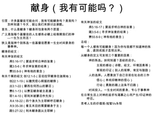 献身（我有可能吗？）引言：许多基督徒可能会问，我有可能献身吗？是我吗？怎样知道？今天，就让我们来探讨这课题。首先，什么是献身？献身所包含有两个层面：广义是指每个基督徒的人生都务必献上给救赎我们的神—一生为主而活！狭义是指神个别拣选一些基督徒愿意一生全时间委身的事奉神。献身的经文：有关神旨的经文弗5:16-17（要追求明白神的旨意）箴3:5-6（寻求神旨意的结果）赛55:8-9（神有他的意念）有关个案的经文创12:1-5（亚伯拉罕献身往迦南地）创22:1-19（以撒凭信心顺服的献祭）出3:1-22（摩西在何烈山的蒙召）赛6:1-13（以赛亚献身被主差遣）耶1:4-10（耶利米被蒙召作先知）太4:18-22（四个渔夫为主耶稣呼召献身）太9:35-38（看见禾田的需要献身于主）路5:27-32（利未献身跟从主耶稣）有关神旨的经文弗5:16-17（要追求明白神的旨意）箴3:5-6（寻求神旨意的结果）赛55:8-9（神有他的意念）总结：每一个人都有可能献身！因为你与我都不知道神的拣选，直到成就才显现出来。从献身的定义可发现三个重要的因素：神的拣选。如何知道？圣经的启示。主观的感动（诗歌、经文、环境因素等）客观的印证（别人的观察、肯定与鼓励）人的选择。人愿意放下自己目前在社会的工作信心（单纯仰赖神的信心）行动（勇敢的踏上这条不归路）时间投入。一生全时间的委身、专心于事奉神在日常生活上对神的追求与渴慕之心而产生/印证神的呼召。思考人生的价值观-短暂Vs永恒