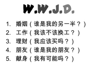 婚姻（谁是我的另一半？）工作（我该不该换工？）理财（我应该买吗？）朋友（谁是我的朋友？）献身（我有可能吗？）W.W.J.D.