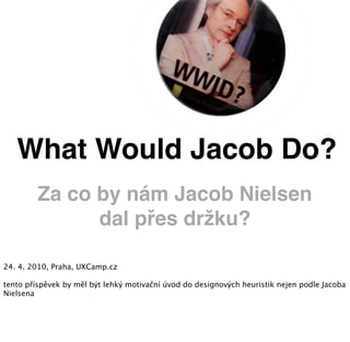 What Would Jacob Do?
         Za co by nám Jacob Nielsen
               dal přes držku?

24. 4. 2010, Praha, UXCamp.cz

tento příspěvek by měl být lehký motivační úvod do designových heuristik nejen podle Jacoba
Nielsena
 