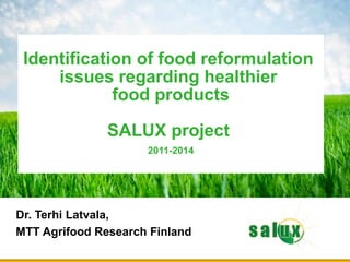Dr. Terhi Latvala,
MTT Agrifood Research Finland
Identification of food reformulation
issues regarding healthier
food products
SALUX project
2011-2014
 
