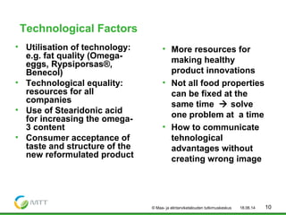 Technological Factors
• Utilisation of technology:
e.g. fat quality (Omega-
eggs, Rypsiporsas®,
Benecol)
• Technological e...
