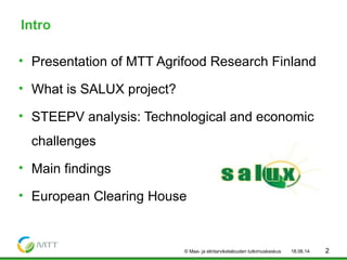 Intro
• Presentation of MTT Agrifood Research Finland
• What is SALUX project?
• STEEPV analysis: Technological and econom...