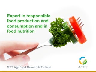 MTT Agrifood Research Finland
Expert in responsible
food production and
consumption and in
food nutrition
 