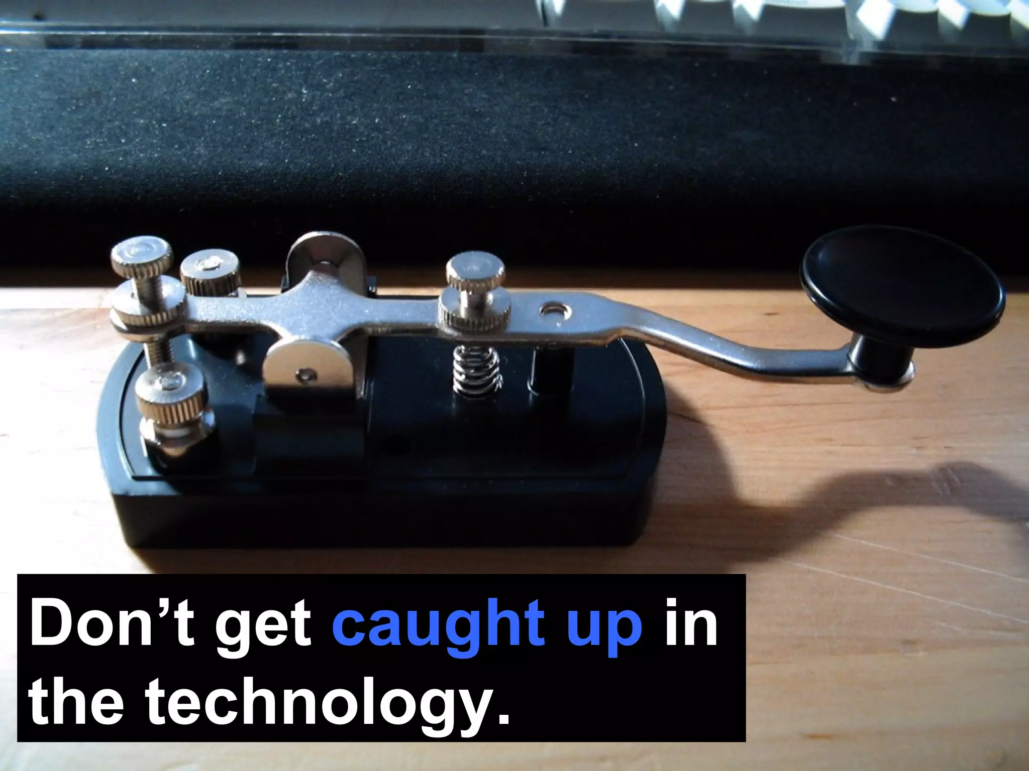 Don’t get  caught up  in the technology.  