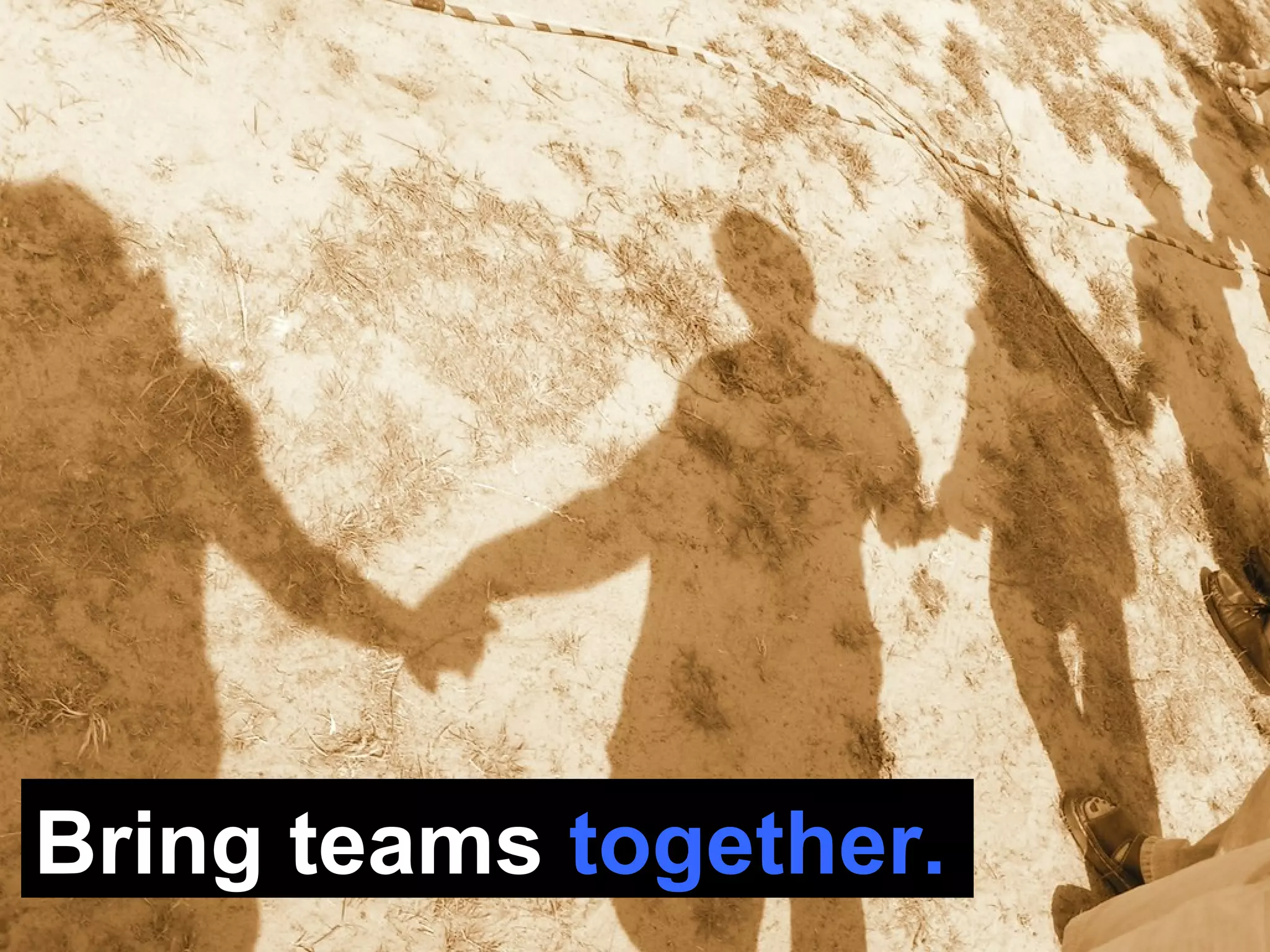 Bring teams  together. 