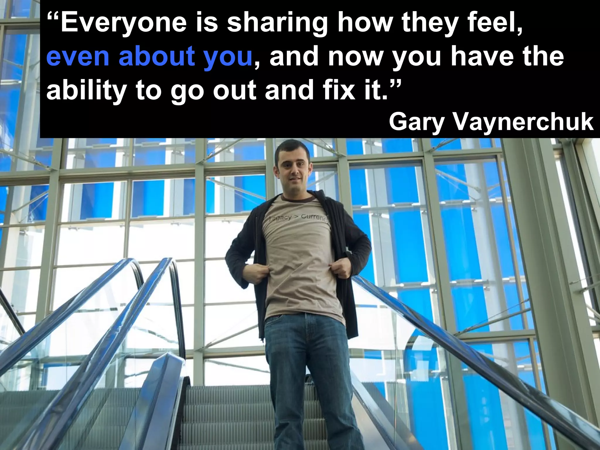 “ Everyone is sharing how they feel,  even about you , and now you have the ability to go out and fix it.” Gary Vaynerchuk 