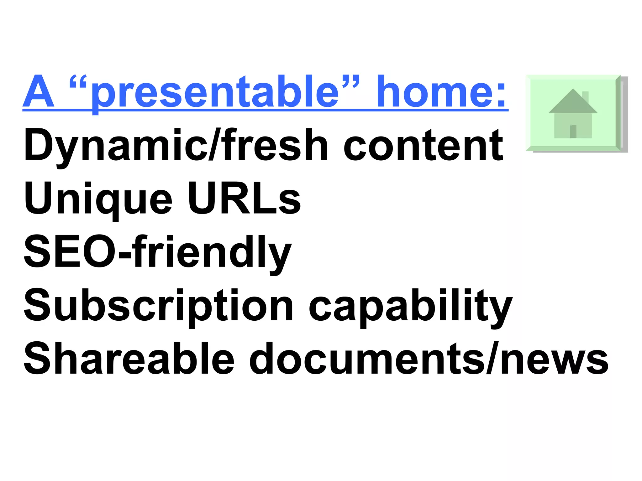 A “presentable” home: Dynamic/fresh content Unique URLs SEO-friendly Subscription capability Shareable documents/news 