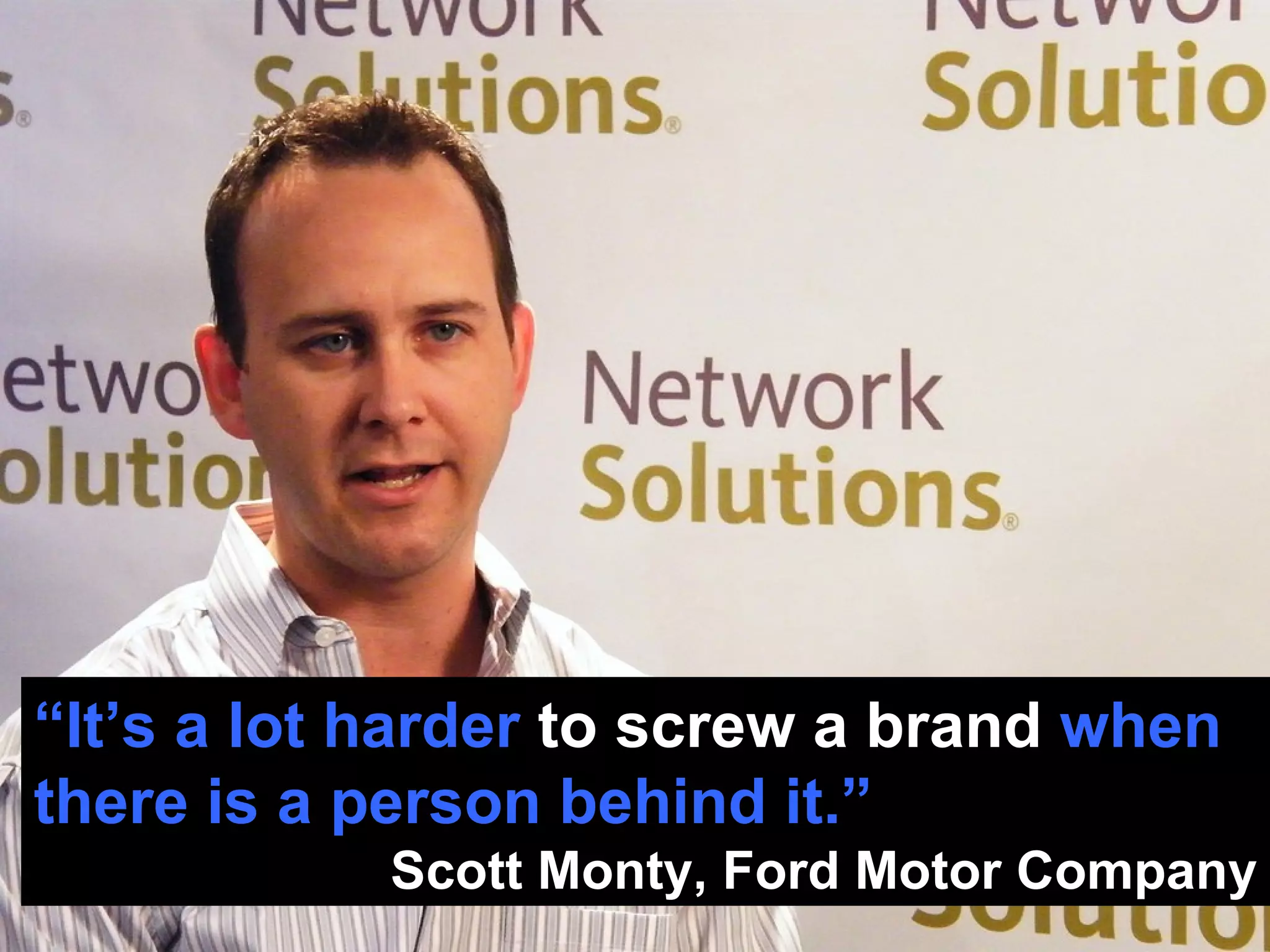 “ It’s a lot harder  to screw a brand  when there is a person behind it.” Scott Monty, Ford Motor Company 