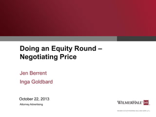 Doing an Equity Round –
Negotiating Price
Jen Berrent
Inga Goldbard
October 22, 2013
Attorney Advertising

 