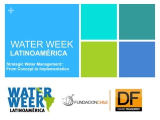 +

  WATER WEEK
 LATINOAMÉRICA
Strategic Water Management::
From Concept to Implementation
 