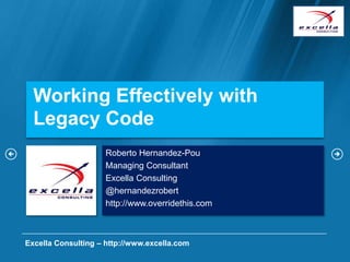 Working Effectively with
  Legacy Code
                     Roberto Hernandez-Pou
                     Managing Consultant
                     Excella Consulting
                     @hernandezrobert
                     http://www.overridethis.com



Excella Consulting – http://www.excella.com
 