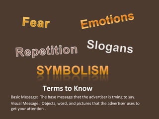 Terms to Know Basic Message:  The base message that the advertiser is trying to say. Visual Message:  Objects, word, and pictures that the advertiser uses to get your attention .  