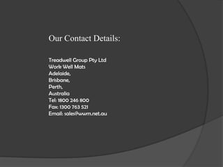 Our Contact Details:
Treadwell Group Pty Ltd
Work Well Mats
Adelaide,
Brisbane,
Perth,
Australia
Tel: 1800 246 800
Fax: 1300 763 521
Email: sales@wwm.net.au
