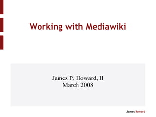 Working with Mediawiki James P. Howard, II March 2008 