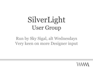 SilverLight User Group Run by Sky Sigal, alt Wednesdays Very keen on more Designer input 